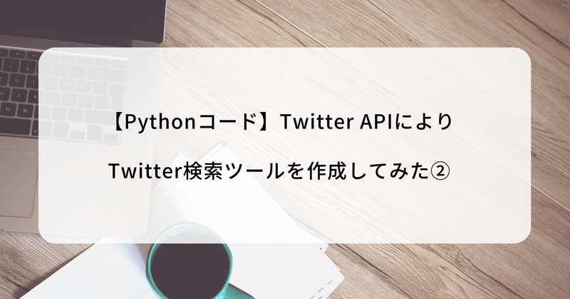 【Pythonコード】Twitter APIによりTwitter検索ツールを作成してみた②