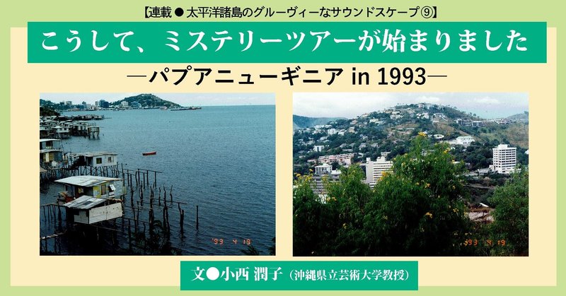 ［2021.04］【太平洋諸島のグルーヴィーなサウンドスケープ⑨】こうして、ミステリーツアーが始まりました ―パプアニューギニア in 1993―