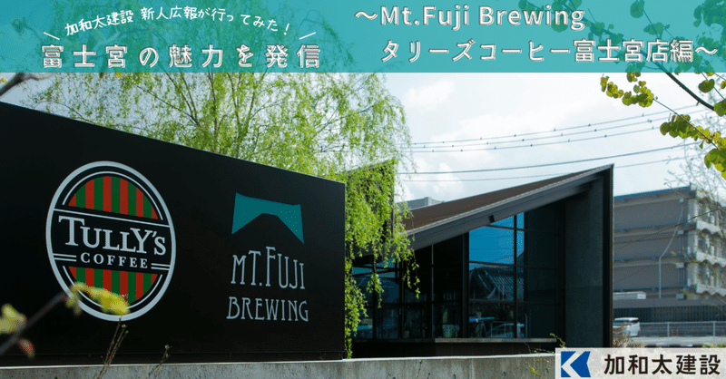 富士宮の魅力を発信！～Mt.Fuji Brewing タリーズコーヒー富士宮店～ | 加和太建設 新人広報が行ってみた！