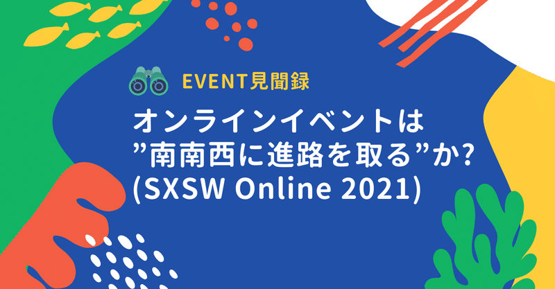 イベント見聞録｜ オンラインイベントは”南南西に進路を取る”か? (SXSW Online 2021)