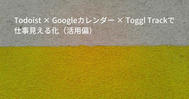 Todoist × Googleカレンダー × Toggl Trackで仕事見える化（活用偏）