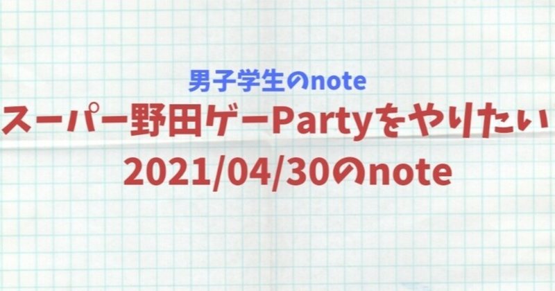 スーパー野田ゲーPartyをやりたい　2021/04/30のnote