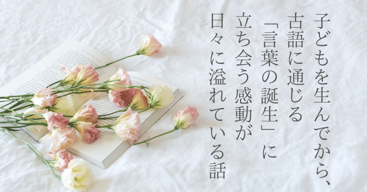 子どもを生んでから 古語に通じる 言葉の誕生 に立ち会う感動が日々に溢れている話 猪狩はな Note