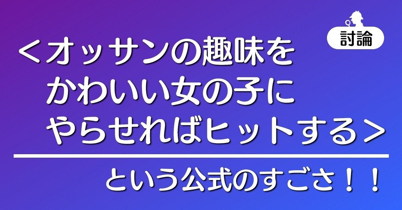 討論 オッサンの趣味をかわいい女の子にやらせればヒットする という公式のすごさ 100 ツールズ 創作の技術 Note