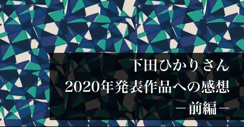 【前編】下田ひかりさん 2020年発表作品への感想