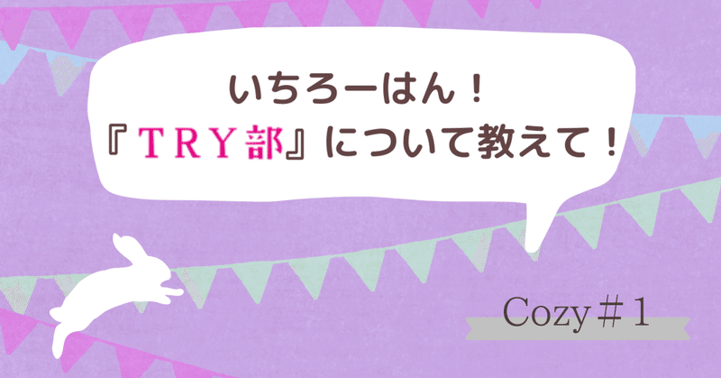 Cozy＃１　いちろーはん！『TRY部』について教えて！