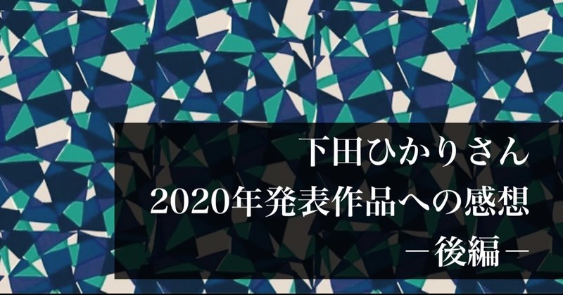 【後編】下田ひかりさん 2020年発表作品への感想