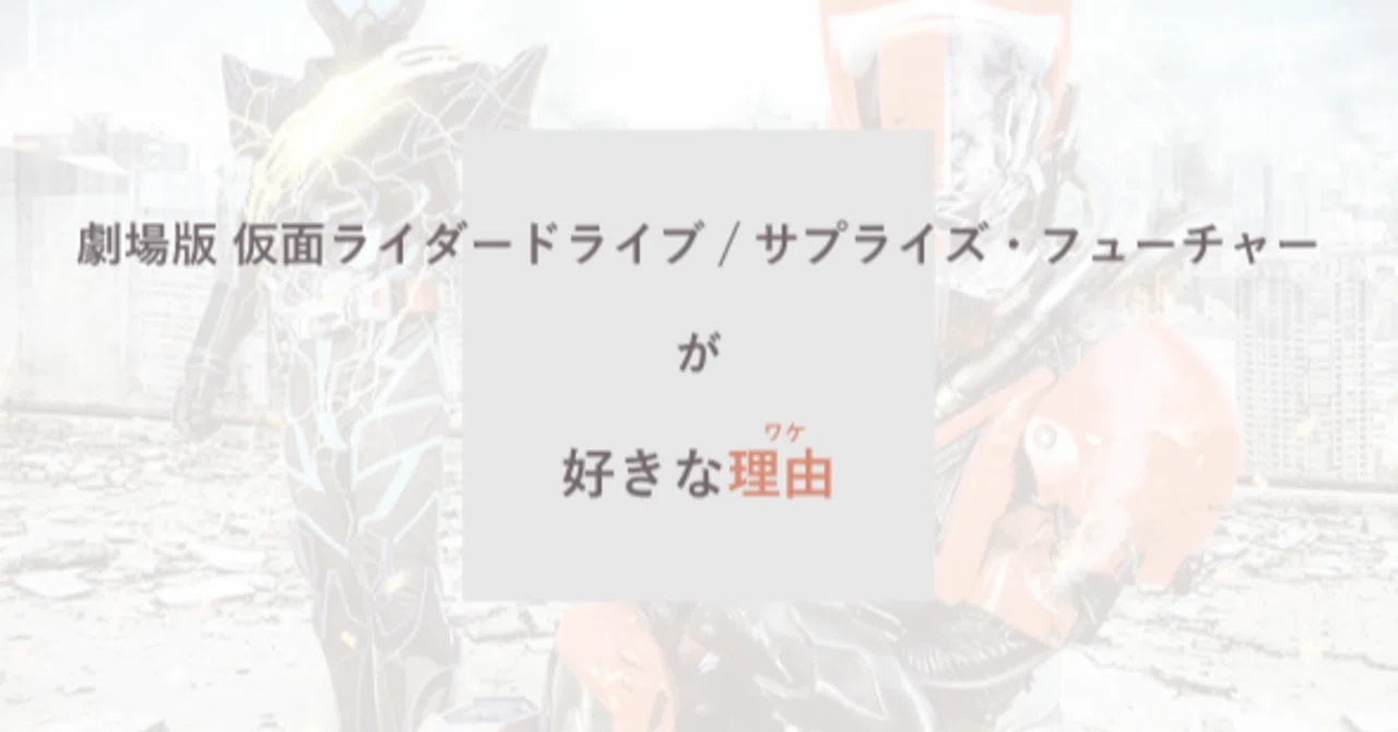 Why I love Kamen Rider Drive the Movie: Surprise Future.｜in Qenohi.│雨野 公樹