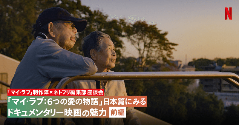 マイ ラブ制作陣 ネトフリ編集部座談会 愛する人と共に生きる人生の美しさを描く マイ ラブ 6つの愛の物語 日本篇にみるドキュメンタリー映画の魅力 前編 Netflix ネットフリックス Note