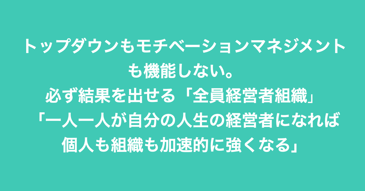 トップダウンもモチベーションマネジメントも機能しない 必ず結果を出せる 全員経営者組織 一人一人が自分の人生の経営者になれば個人も組織も加速度的に強くなる Motomu Note