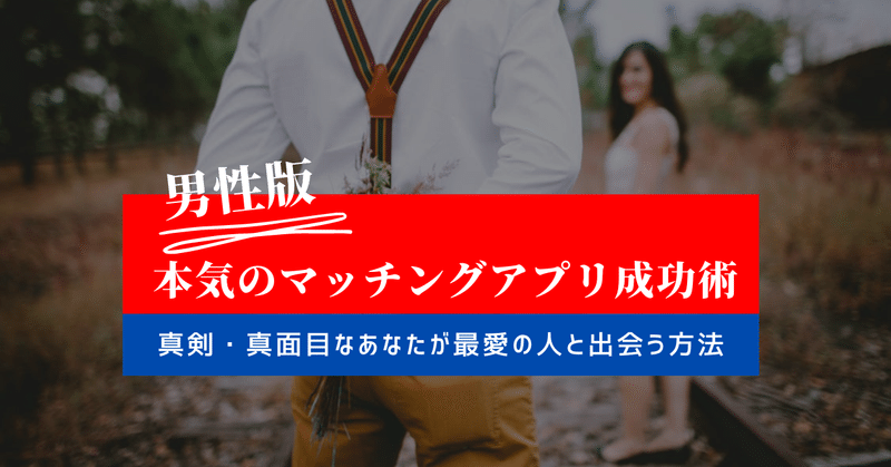 【完全版・男性版】本気のマッチングアプリ成功術～真剣に見極めて最高の出会いをしよう～