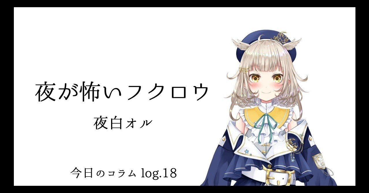 今日のコラム Log 18 夜が怖いフクロウ 夜白オル Virtual Logue Note