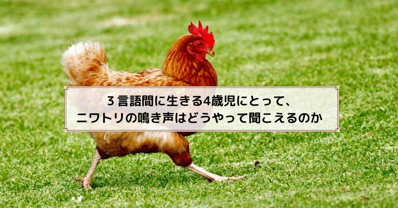 ３言語間に生きる４歳児にとって ニワトリの鳴き声はどうやって聞こえるのか 髙岸 亮介 Ryosuke Takagishi Note
