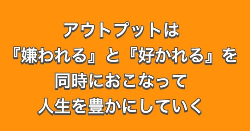 アウトプットは『嫌われる』と『好かれる』を同時におこなって人生を豊かにしていく