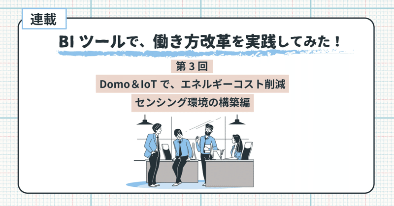 BIツール Domo＆IoTで、エネルギーコスト削減・センシング環境の構築編：【連載】BIツールで、働き方改革を実践してみた！第3回