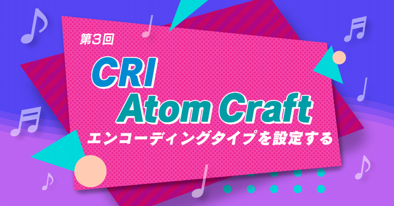 CRI Atom Craft エンコーディングタイプを設定する/第3回