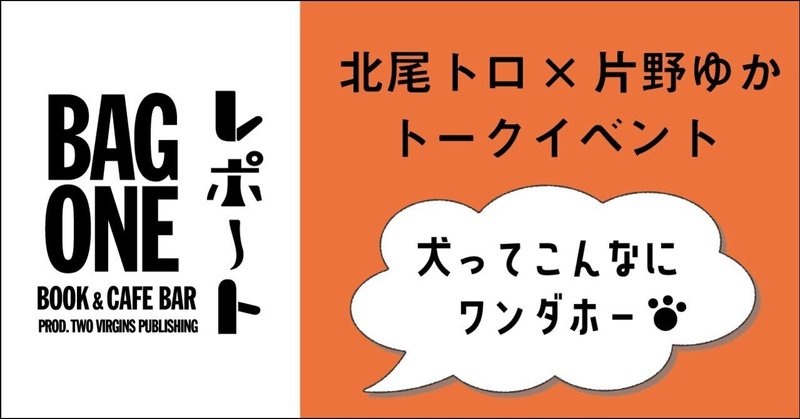 BAG ONEイベントレポ #04 | 北尾トロ × 片野ゆか トークイベント 「犬ってこんなにワンダホー」