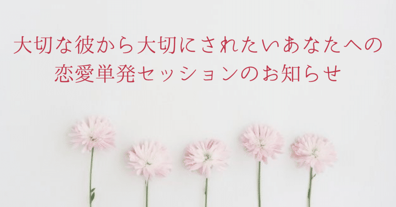 大切な彼から大切にされたいあなたへの恋愛単発セッションのお知らせ