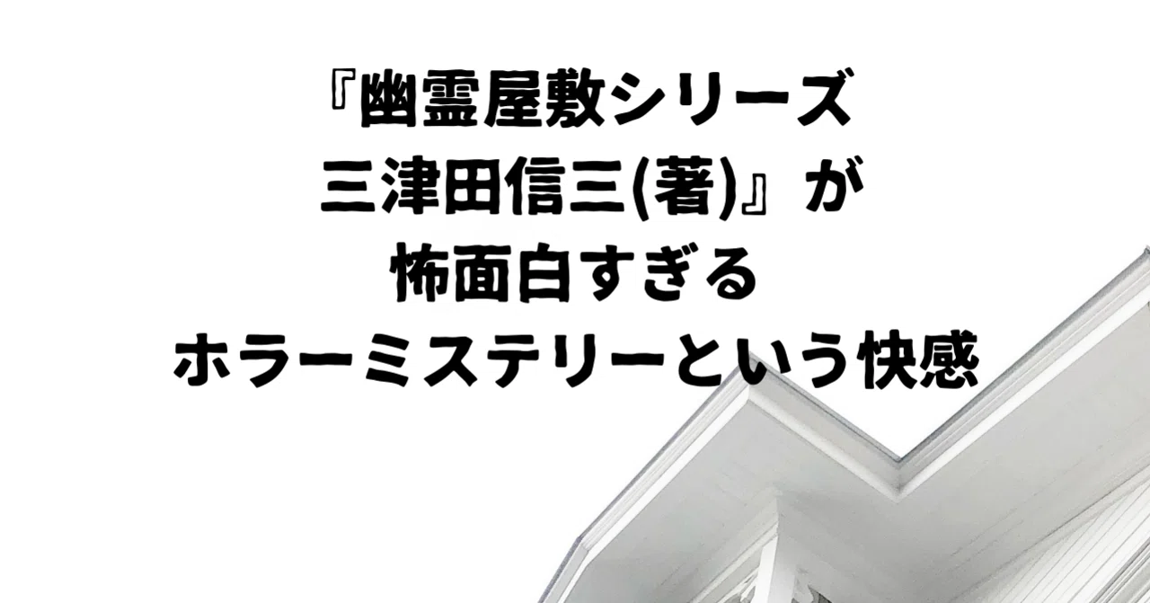 幽霊屋敷シリーズ 三津田信三(著)』が怖面白すぎる。ホラーミステリー
