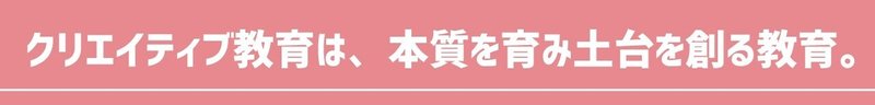 クリエイティブ教育は、本質を育み土台を創る教育。