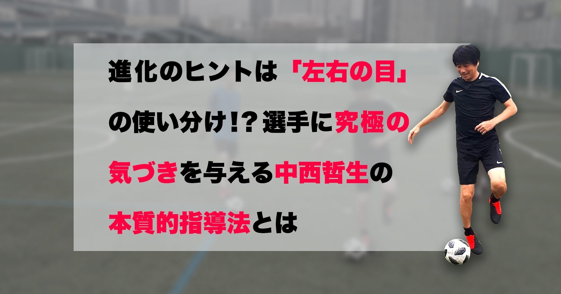 進化のヒントは 左右の目 の使い分け 選手に究極の気づきを与える中西哲生の本質的指導法とは White Board Note 進化のヒントは 左右の目 の使い分け 選手に究極の気づきを与える中西哲生の本質的指導法とは White Board Note