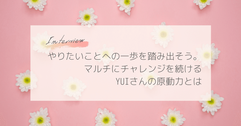 Yuiさんインタビュー やりたいことへの一歩を踏み出そう マルチにチャレンジを続けるyuiさんの原動力とは こがふみ 古河芙深 おさんぽライター Note