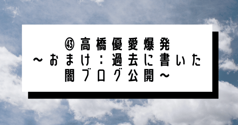 Day43 高橋優愛爆発 おまけ 過去に書いた闇ブログ公開 Nakajima Naoya Note Note