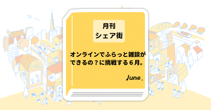 【ほぼ月刊シェア街６月号】オンラインでふらっと雑談ができるの？に挑戦する６月。