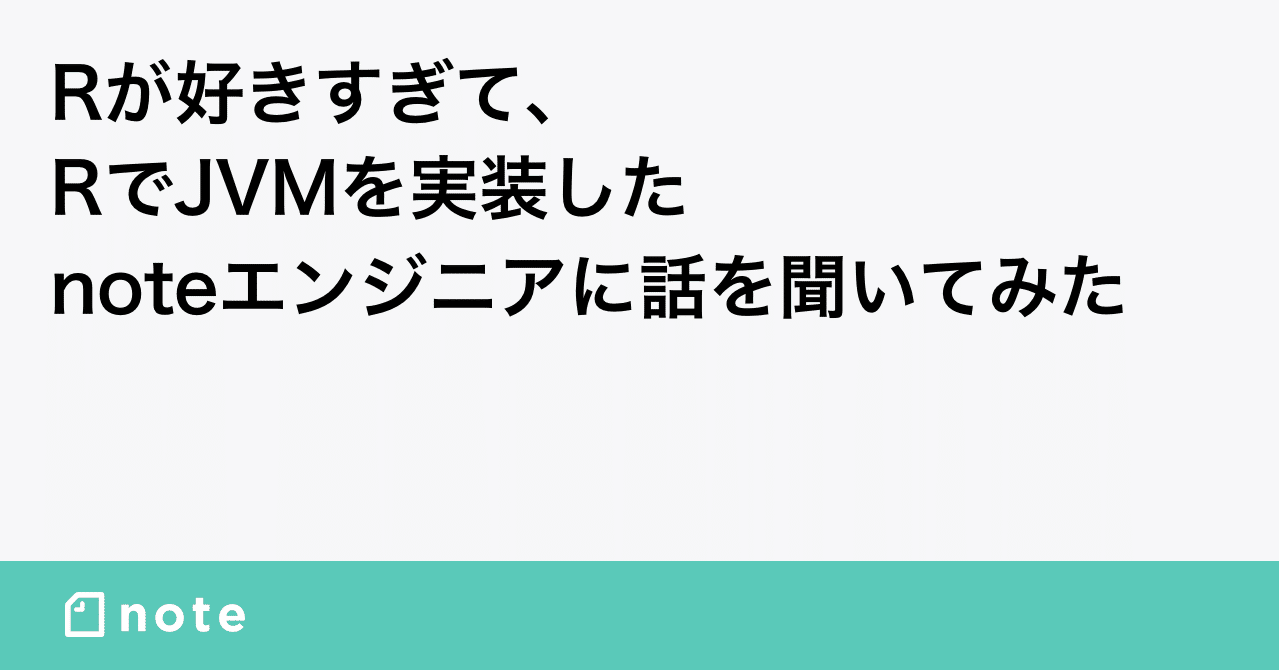 Rが好きすぎてrでjvmを実装したnoteエンジニアに話を聞いてみた Note株式会社 Rが好きすぎてrでjvmを実装したnoteエンジニアに話を聞いてみた Note株式会社
