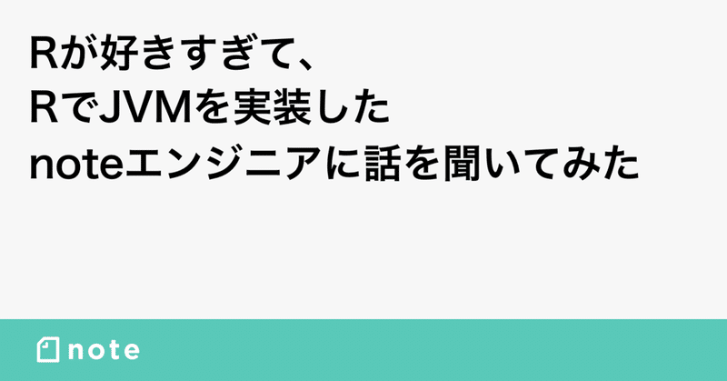 Rが好きすぎてrでjvmを実装したnoteエンジニアに話を聞いてみた Note株式会社 Rが好きすぎてrでjvmを実装したnoteエンジニアに話を聞いてみた Note株式会社
