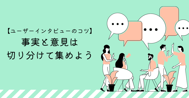 【ユーザーインタビューのコツ】事実と意見は、切り分けて集めよう