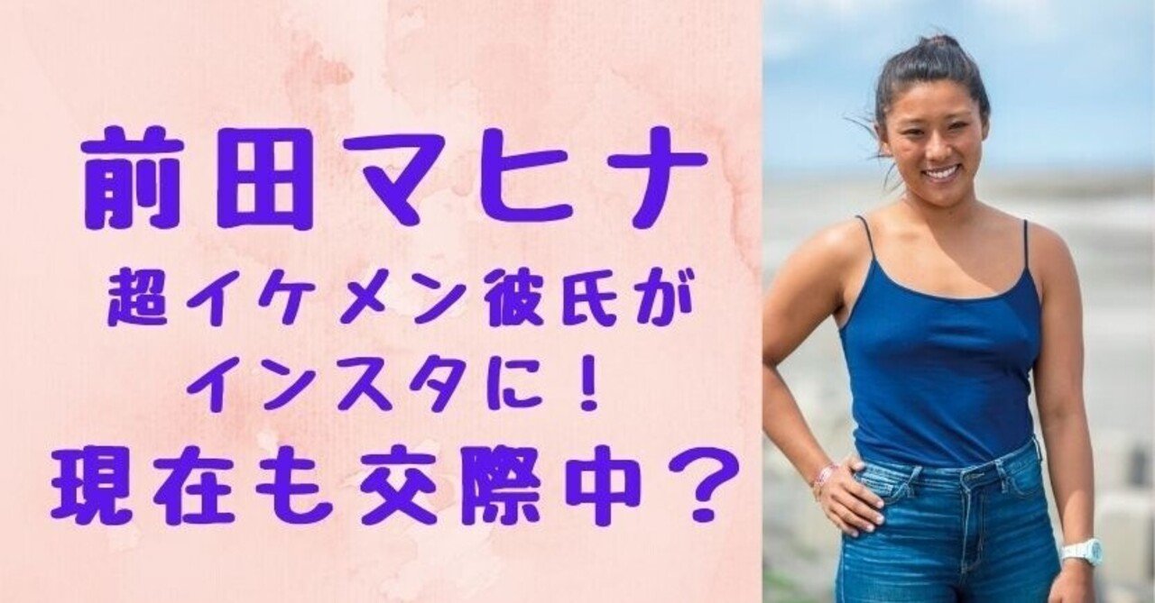 前田マヒナの彼氏がインスタに 超イケメンと現在も交際中 画像あり Solomon News Note