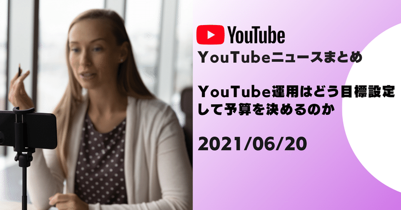 【YouTubeニュースまとめ】　YouTube運用はどう目標設定して予算を決めるのか 2021/06/20