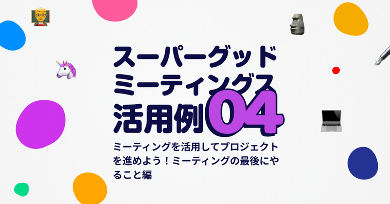 ミーティングを活用してプロジェクトを進めよう ミーティングの最後にやること編 Supergoodmeetings活用 例04 Supergoodmeetings Note ミーティングを活用してプロジェクトを進めよう ミーティングの最後にやること編 Supergoodmeetings活用 例04 Supergoodmeetings Note