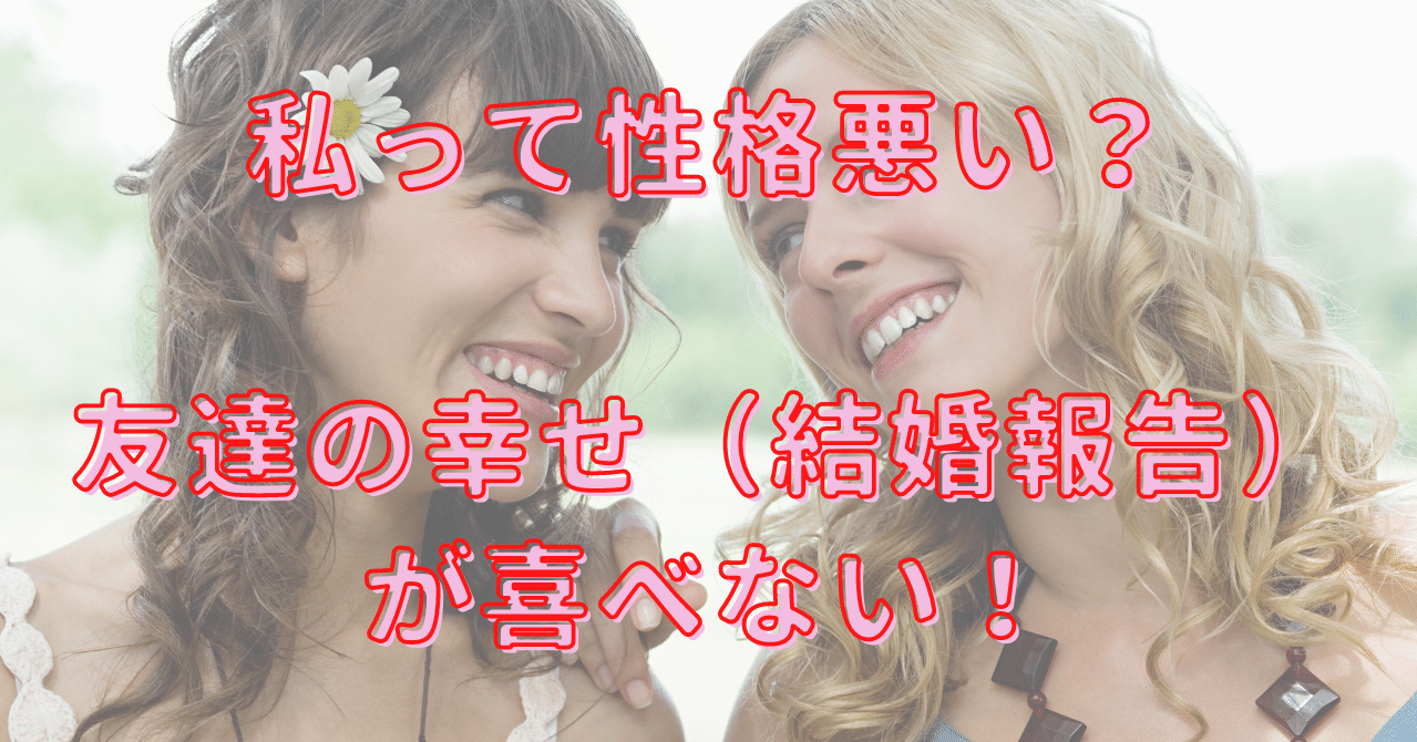 私って性格悪い 友達の幸せ 結婚報告 が喜べない あやめ 東大卒元婚活女子 共働き共家事 Note