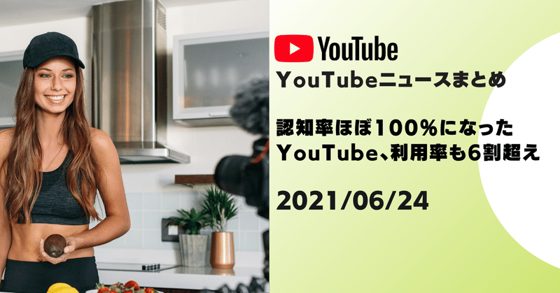 【YouTubeニュースまとめ】　認知率ほぼ100％になったYouTube、利用率も6割超え 2021/06/24
