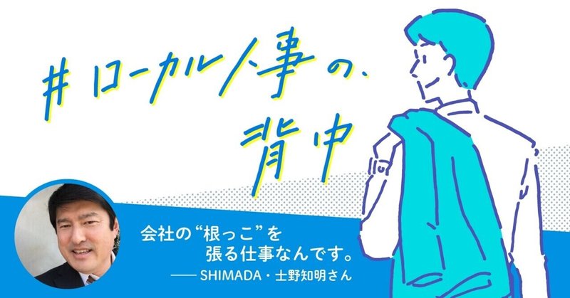 会社の“根っこ”を張る仕事なんです。──SHIMADA・士野知明さん