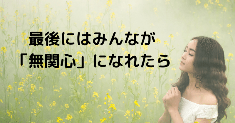 最後にはみんなが「無関心」になれたら