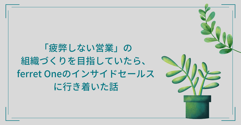 「疲弊しない営業」の組織づくりを目指していたら、ferret Oneのインサイドセールスに行き着いた話