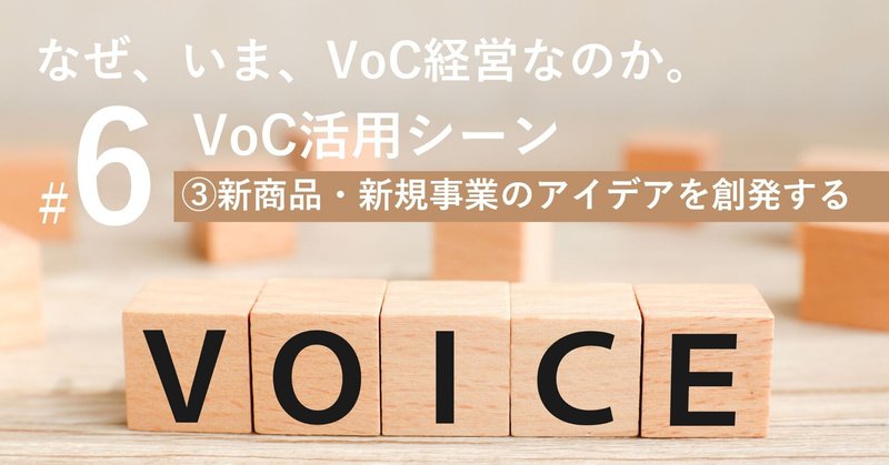 なぜ、いま、VoC経営なのか。#6 第2章　VoC活用シーン ③新商品・新規事業開発