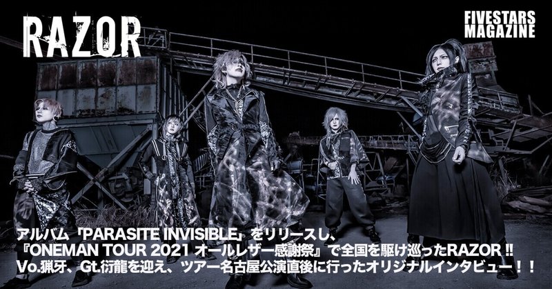 アルバム「PARASITE INVISIBLE」をリリースし、『ONEMAN TOUR 2021 オールレザー感謝祭』で全国を駆け巡ったRAZOR !!
アルバムに収録されている楽曲を通して見えてくるバンド、音楽、社会に対しての思い。
Vo.猟牙、Gt.衍龍を迎え、ツアー名古屋公演直後に行ったオリジナルインタビュー！！