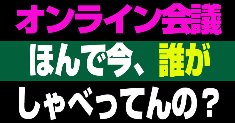 オンライン会議。「ほんで今、誰がしゃべってんの？」ってない？