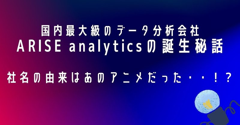 国内最大級のデータ分析会社 ARISE analyticsの誕生秘話

社名の由来はあのアニメだった・・！？