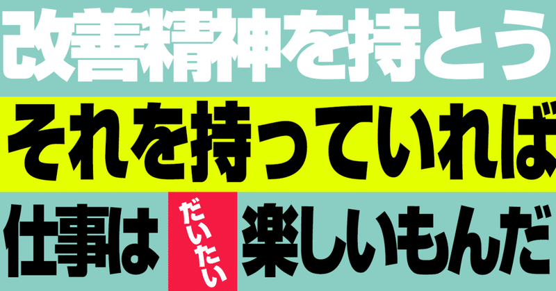 改善精神を持とう。それを持っていれば仕事はだいたい楽しいもんだ。と思う。