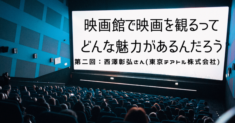 第二回 映画館で映画を観るってどんな魅力があるんだろう 連載企画 西澤彰弘さん 東京テアトル株式会社 映像事業部 編成部長 シンカ 映画配給会社 Note