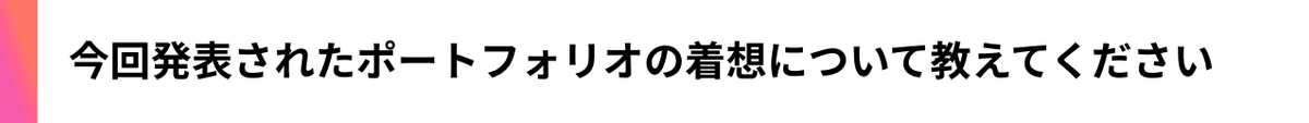 出場者インタビュー_今回発表したポートフォリオの着想について教えてください