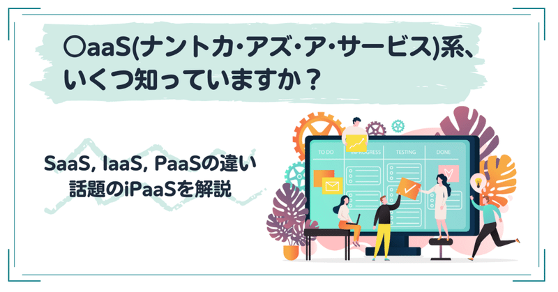 SaaS, IaaS, PaaSの違いと話題のiPaaSを解説：○aaS(ナントカ・アズ・ア・サービス)系、いくつ知っていますか？
