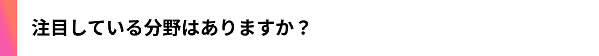 注目している分野はありますか？