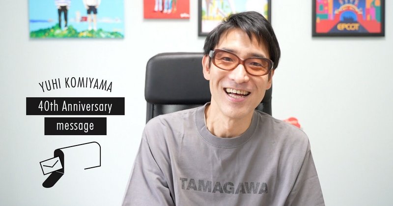 YUHI KOMIYAMA 40th Anniversary message
