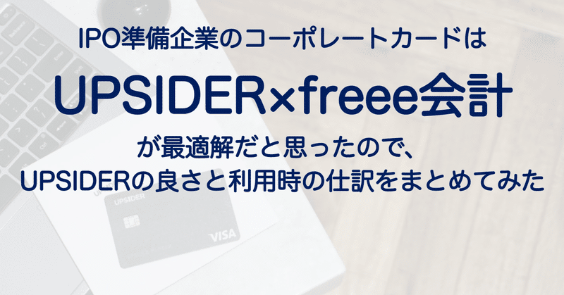 IPO準備企業のコーポレートカードは「UPSIDER×freee会計」が最適解だと思ったので、
UPSIDERの良さと利用時の仕訳をまとめてみた